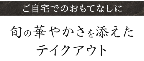 ご自宅でのおもてなしに旬の華やかさを添えたテイクアウト